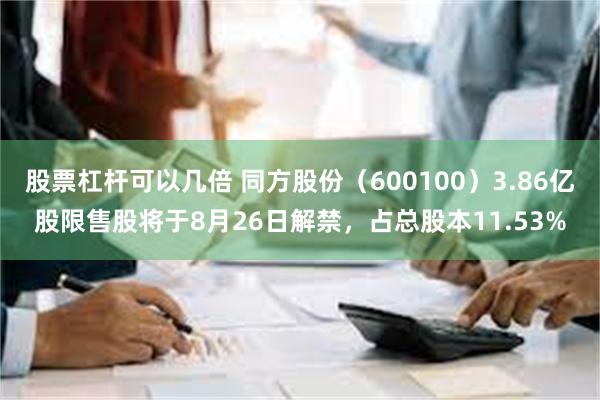 股票杠杆可以几倍 同方股份（600100）3.86亿股限售股将于8月26日解禁，占总股本11.53%