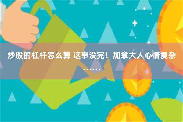 炒股的杠杆怎么算 这事没完！加拿大人心情复杂……