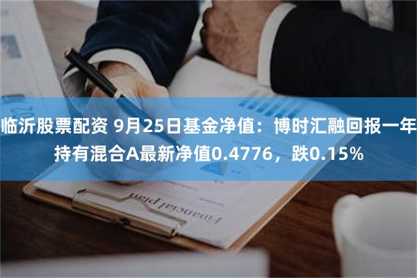 临沂股票配资 9月25日基金净值：博时汇融回报一年持有混合A最新净值0.4776，跌0.15%