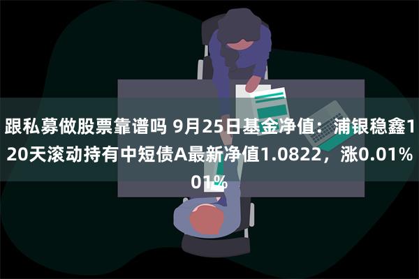 跟私募做股票靠谱吗 9月25日基金净值：浦银稳鑫120天滚动持有中短债A最新净值1.0822，涨0.01%