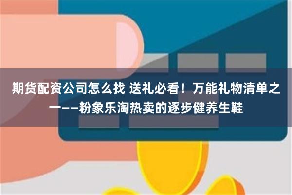 期货配资公司怎么找 送礼必看！万能礼物清单之一——粉象乐淘热卖的逐步健养生鞋