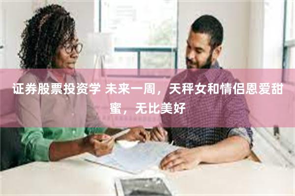 证券股票投资学 未来一周，天秤女和情侣恩爱甜蜜，无比美好