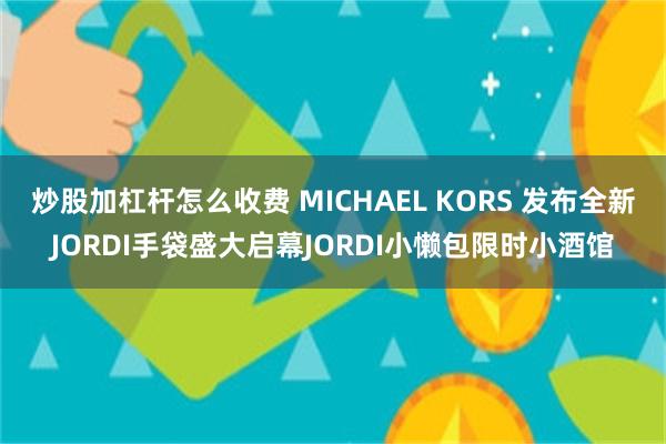 炒股加杠杆怎么收费 MICHAEL KORS 发布全新JORDI手袋盛大启幕JORDI小懒包限时小酒馆