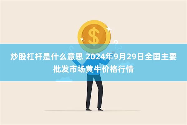 炒股杠杆是什么意思 2024年9月29日全国主要批发市场黄牛价格行情