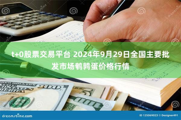 t+0股票交易平台 2024年9月29日全国主要批发市场鹌鹑蛋价格行情