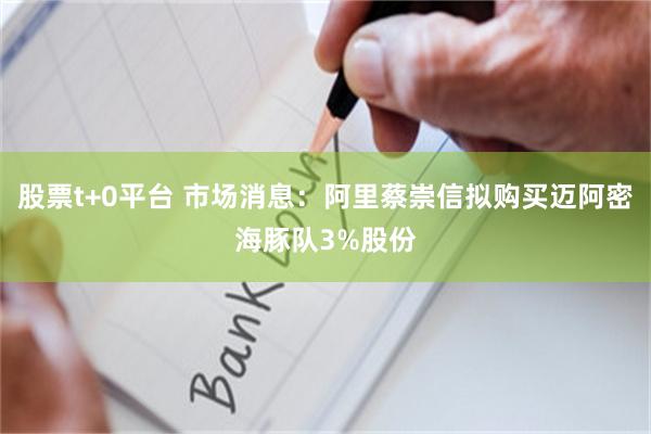 股票t+0平台 市场消息：阿里蔡崇信拟购买迈阿密海豚队3%股份