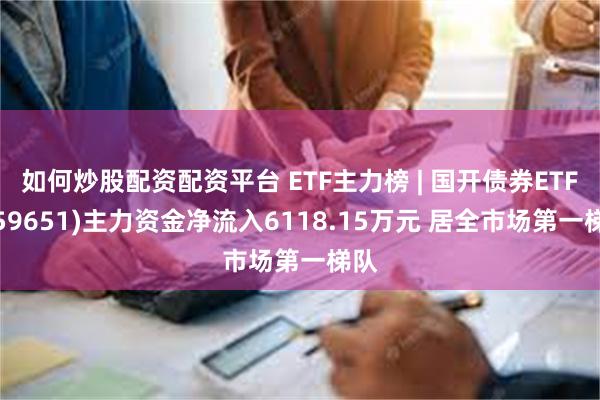 如何炒股配资配资平台 ETF主力榜 | 国开债券ETF(159651)主力资金净流入6118.15万元 居全市场第一梯队