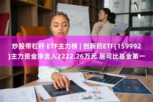 炒股带杠杆 ETF主力榜 | 创新药ETF(159992)主力资金净流入2222.26万元 居可比基金第一