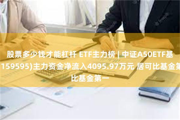 股票多少钱才能杠杆 ETF主力榜 | 中证A50ETF基金(159595)主力资金净流入4095.97万元 居可比基金第一