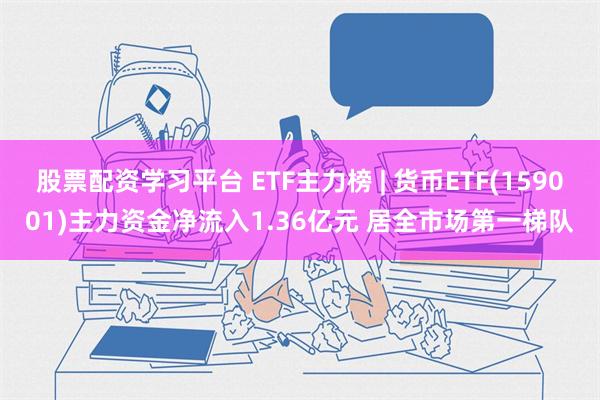 股票配资学习平台 ETF主力榜 | 货币ETF(159001)主力资金净流入1.36亿元 居全市场第一梯队