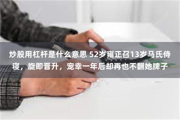 炒股用杠杆是什么意思 52岁雍正召13岁马氏侍寝，旋即晋升，宠幸一年后却再也不翻她牌子