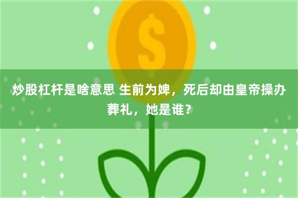 炒股杠杆是啥意思 生前为婢，死后却由皇帝操办葬礼，她是谁？