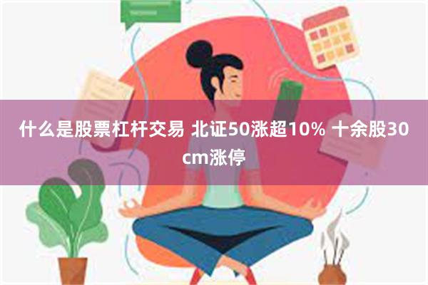 什么是股票杠杆交易 北证50涨超10% 十余股30cm涨停