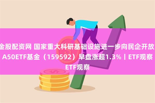 金股配资网 国家重大科研基础设施进一步向民企开放，A50ETF基金（159592）早盘涨超1.3%丨ETF观察