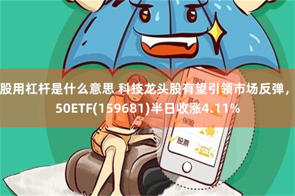 炒股用杠杆是什么意思 科技龙头股有望引领市场反弹，创50ETF(159681)半日收涨4.11%