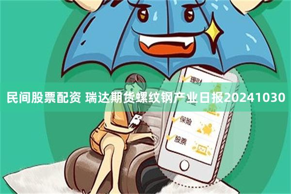 民间股票配资 瑞达期货螺纹钢产业日报20241030