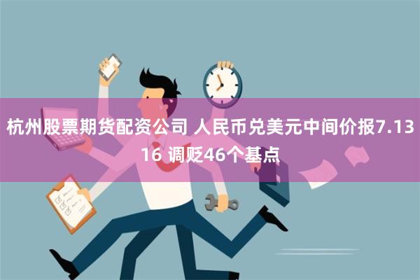 杭州股票期货配资公司 人民币兑美元中间价报7.1316 调贬46个基点