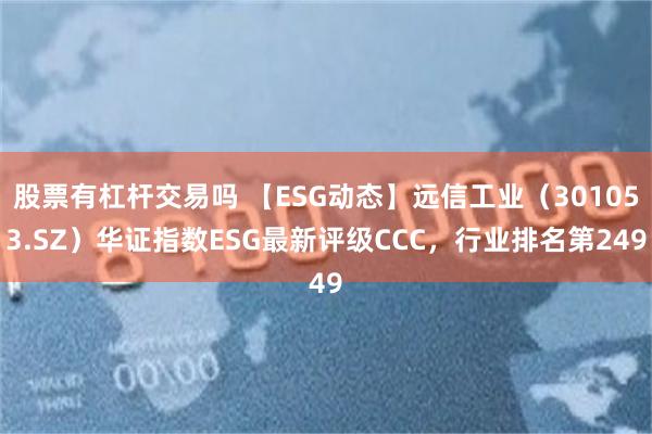 股票有杠杆交易吗 【ESG动态】远信工业（301053.SZ）华证指数ESG最新评级CCC，行业排名第249