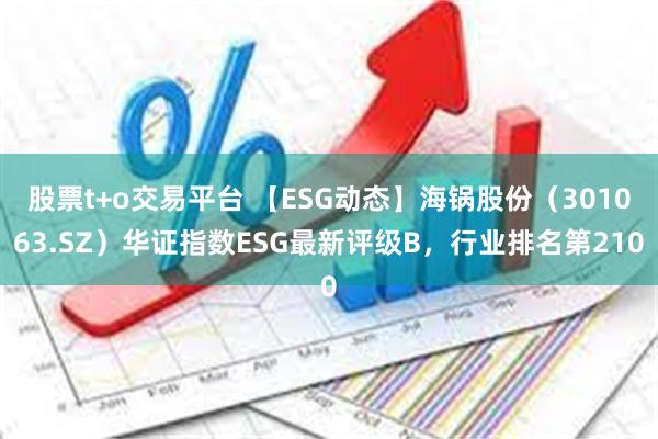 股票t+o交易平台 【ESG动态】海锅股份（301063.SZ）华证指数ESG最新评级B，行业排名第210