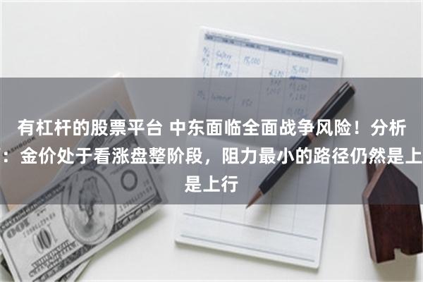 有杠杆的股票平台 中东面临全面战争风险！分析师：金价处于看涨盘整阶段，阻力最小的路径仍然是上行