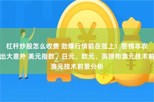 杠杆炒股怎么收费 劲爆行情箭在弦上！警惕非农报告爆出大意外 美元指数、日元、欧元、英镑和澳元技术前景分析