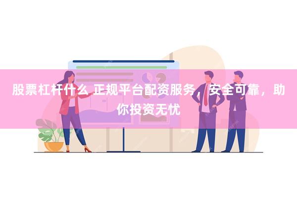 股票杠杆什么 正规平台配资服务，安全可靠，助你投资无忧