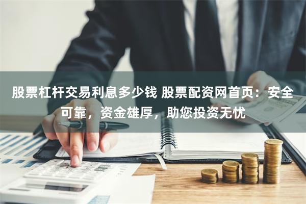 股票杠杆交易利息多少钱 股票配资网首页：安全可靠，资金雄厚，助您投资无忧