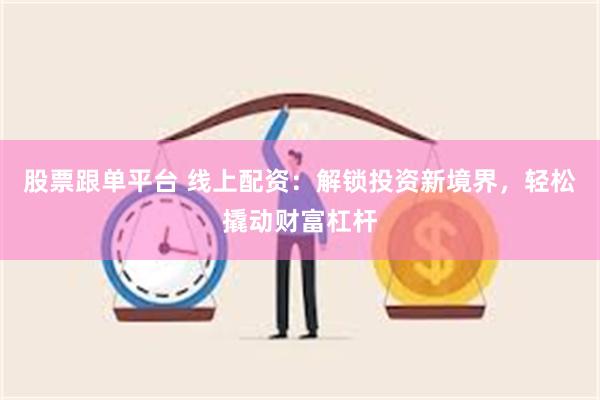 股票跟单平台 线上配资：解锁投资新境界，轻松撬动财富杠杆