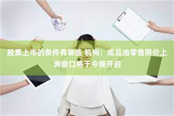 股票上市的条件有哪些 机构：成品油零售限价上调窗口将于今晚开启