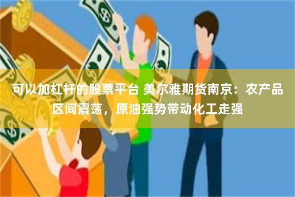 可以加杠杆的股票平台 美尔雅期货南京：农产品区间震荡，原油强势带动化工走强