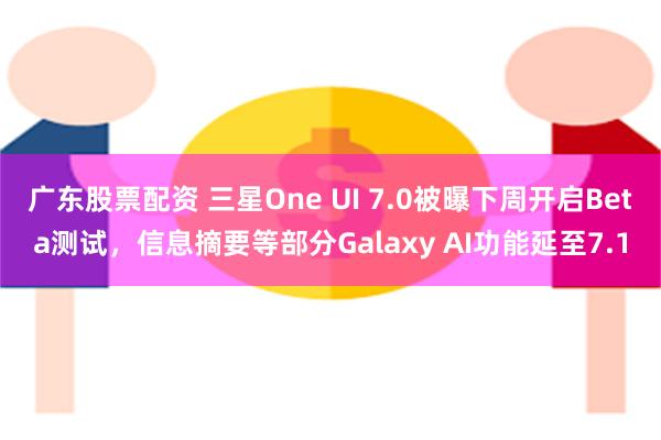 广东股票配资 三星One UI 7.0被曝下周开启Beta测试，信息摘要等部分Galaxy AI功能延至7.1