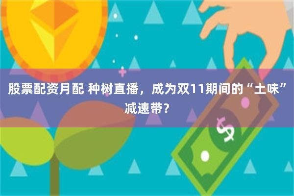 股票配资月配 种树直播，成为双11期间的“土味”减速带？