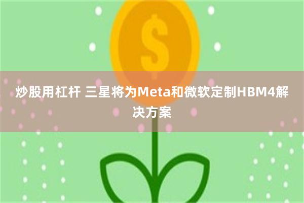 炒股用杠杆 三星将为Meta和微软定制HBM4解决方案