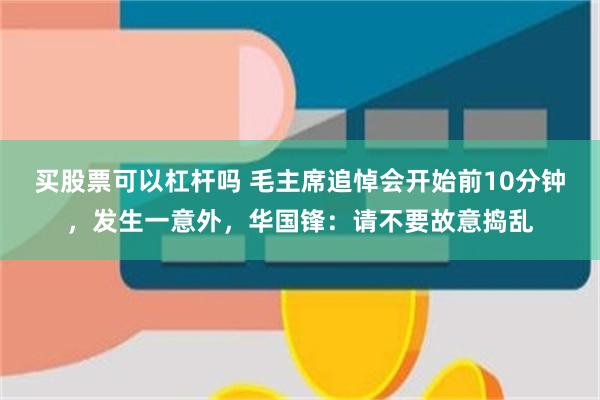 买股票可以杠杆吗 毛主席追悼会开始前10分钟，发生一意外，华国锋：请不要故意捣乱