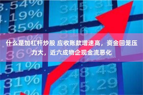 什么是加杠杆炒股 应收账款增速高，资金回笼压力大，近六成物企