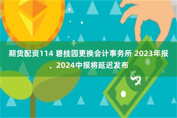 期货配资114 碧桂园更换会计事务所 2023年报、2024