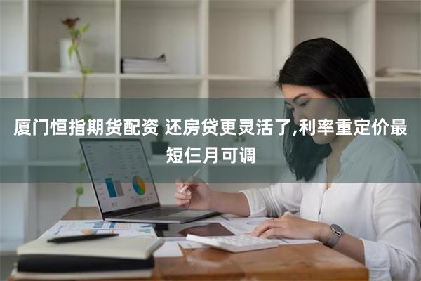 厦门恒指期货配资 还房贷更灵活了,利率重定价最短仨月可调