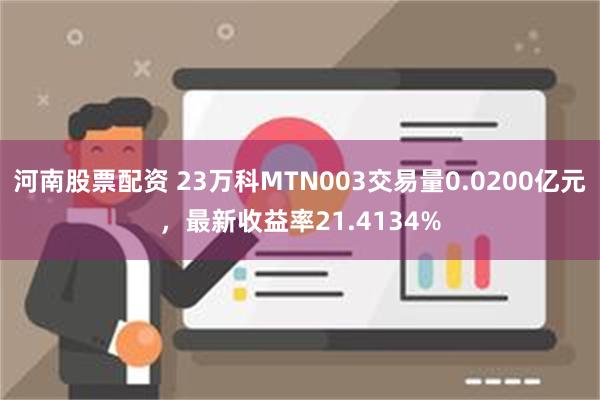 河南股票配资 23万科MTN003交易量0.0200亿元，最