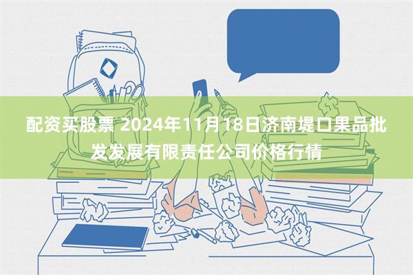 配资买股票 2024年11月18日济南堤口果品批发发展有限责