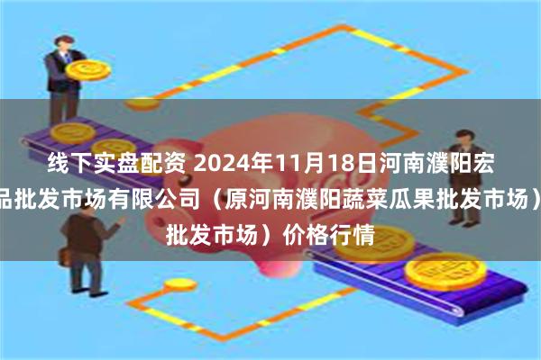 线下实盘配资 2024年11月18日河南濮阳宏进农副产品批发