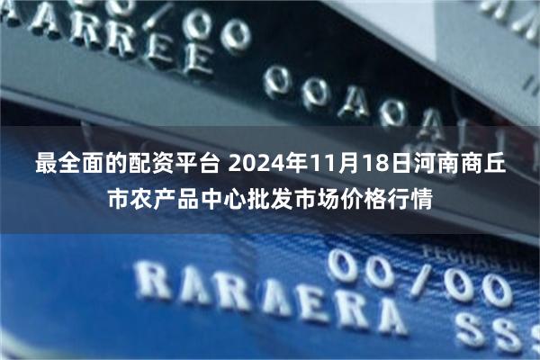 最全面的配资平台 2024年11月18日河南商丘市农产品中心