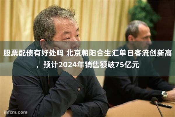 股票配债有好处吗 北京朝阳合生汇单日客流创新高，预计2024年销售额破75亿元