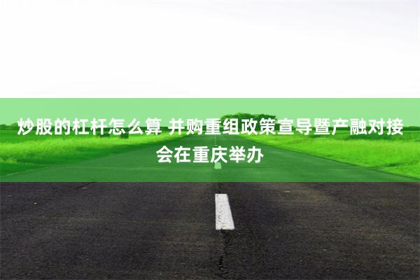 炒股的杠杆怎么算 并购重组政策宣导暨产融对接会在重庆举办