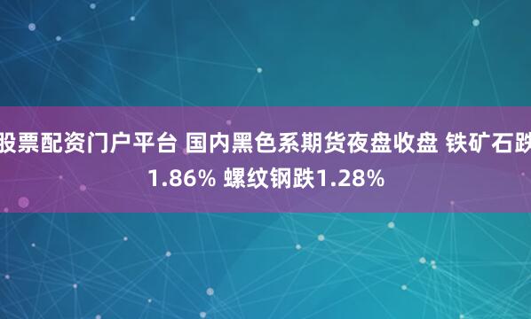 股票配资门户平台 国内黑色系期货夜盘收盘 铁矿石跌1.86% 螺纹钢跌1.28%