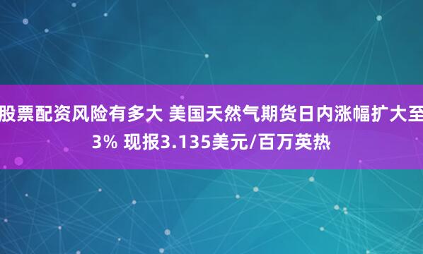 股票配资风险有多大 美国天然气期货日内涨幅扩大至3% 现报3.135美元/百万英热