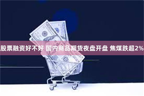 股票融资好不好 国内商品期货夜盘开盘 焦煤跌超2%