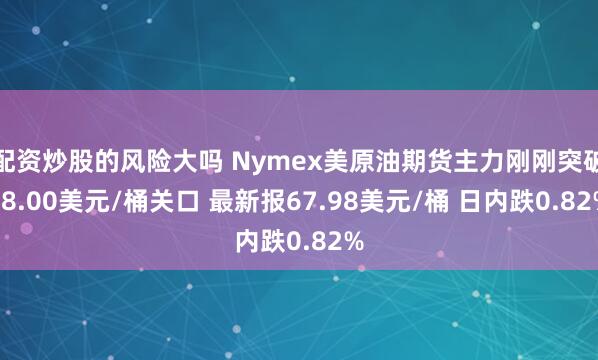 配资炒股的风险大吗 Nymex美原油期货主力刚刚突破68.00美元/桶关口 最新报67.98美元/桶 日内跌0.82%