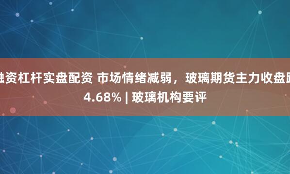 融资杠杆实盘配资 市场情绪减弱，玻璃期货主力收盘跌4.68% | 玻璃机构要评