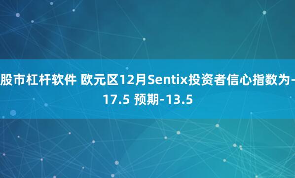 股市杠杆软件 欧元区12月Sentix投资者信心指数为-17.5 预期-13.5