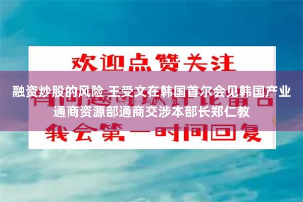 融资炒股的风险 王受文在韩国首尔会见韩国产业通商资源部通商交涉本部长郑仁教